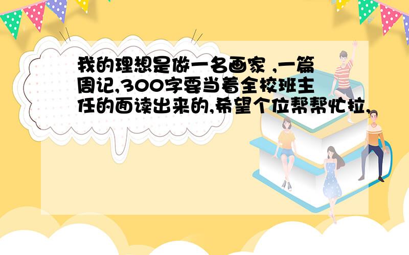 我的理想是做一名画家 ,一篇周记,300字要当着全校班主任的面读出来的,希望个位帮帮忙拉,