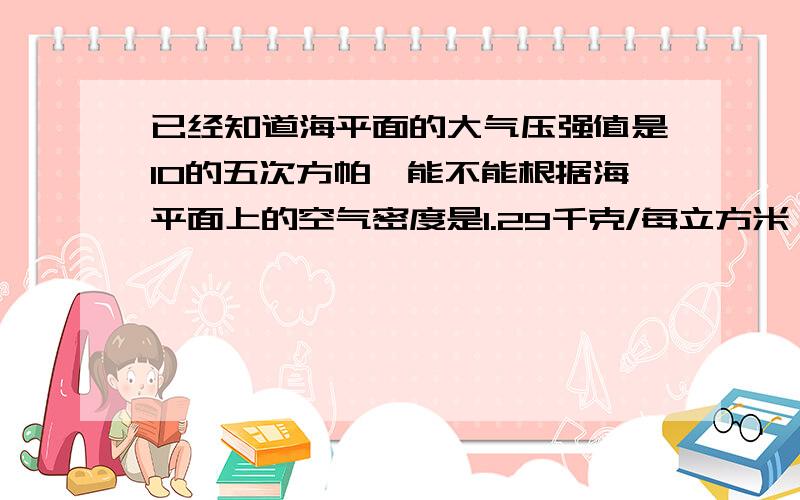 已经知道海平面的大气压强值是10的五次方帕,能不能根据海平面上的空气密度是1.29千克/每立方米,按照计算液体内部压强的思路,算出大气层的高度?