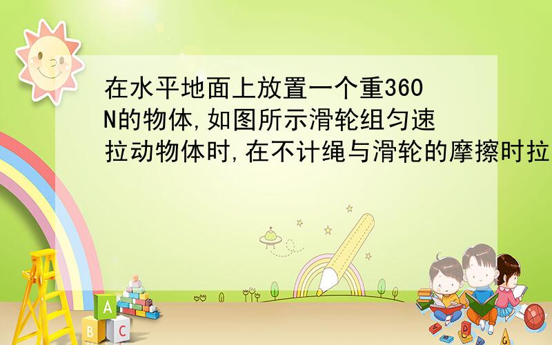 在水平地面上放置一个重360N的物体,如图所示滑轮组匀速拉动物体时,在不计绳与滑轮的摩擦时拉力时,F拉为40N,物体运动的速度为30cm/s,求拉力F的功率