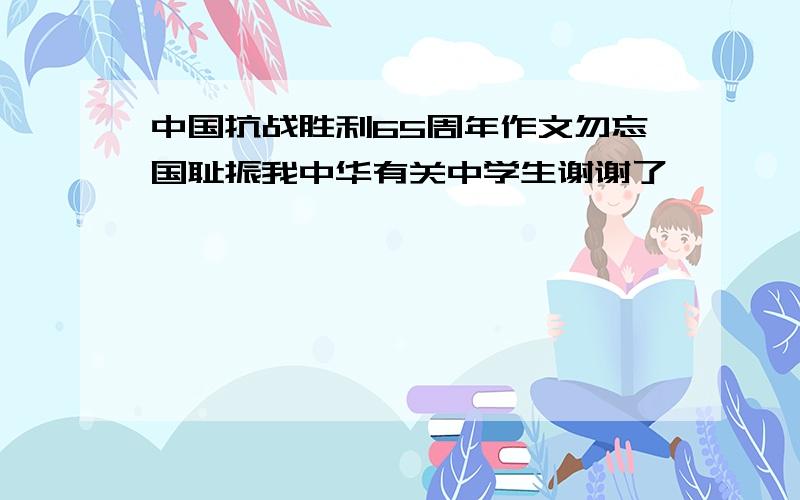 中国抗战胜利65周年作文勿忘国耻振我中华有关中学生谢谢了