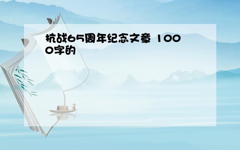 抗战65周年纪念文章 1000字的