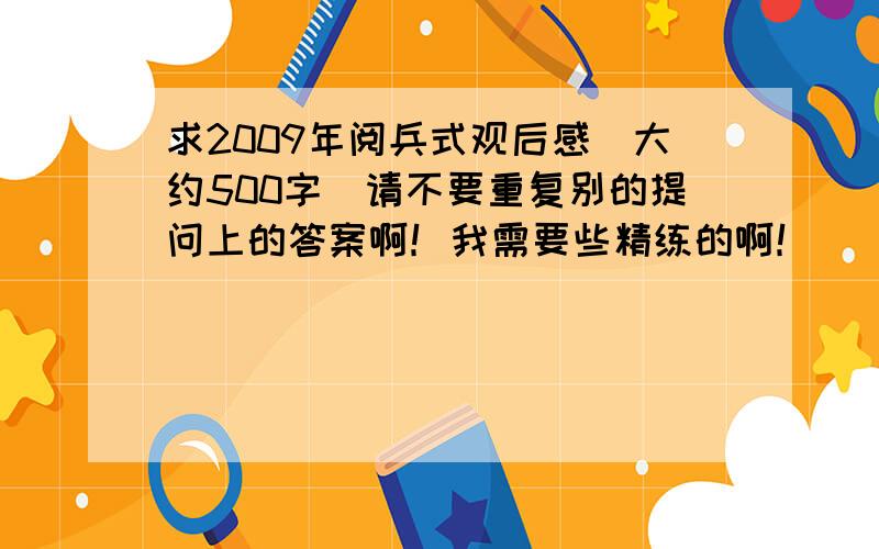 求2009年阅兵式观后感（大约500字）请不要重复别的提问上的答案啊！我需要些精练的啊！