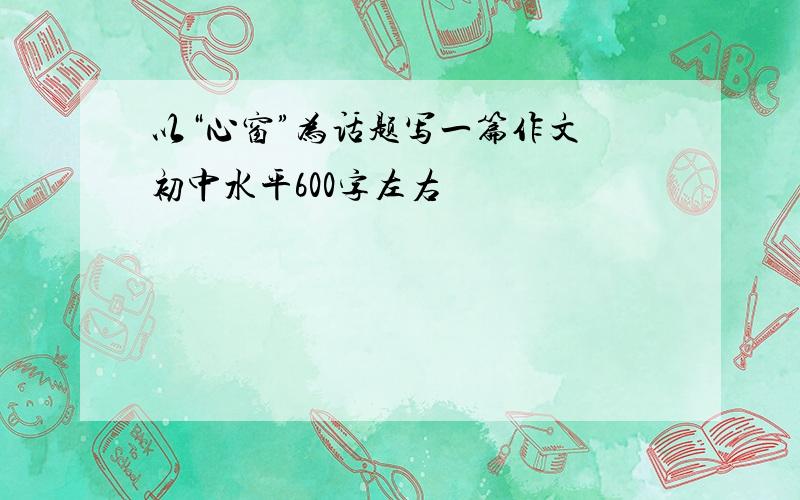 以“心窗”为话题写一篇作文 初中水平600字左右