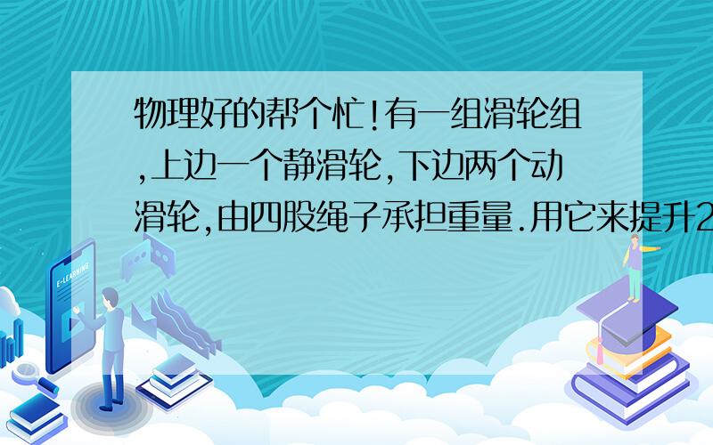 物理好的帮个忙!有一组滑轮组,上边一个静滑轮,下边两个动滑轮,由四股绳子承担重量.用它来提升200N的重物,在重物上升0.2m的过程中,拉力的功率是60W,滑轮组的机械效率是50%,则绳子的自由端