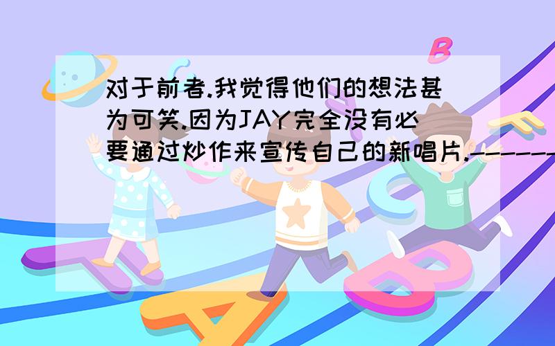 对于前者.我觉得他们的想法甚为可笑.因为JAY完全没有必要通过炒作来宣传自己的新唱片.-------