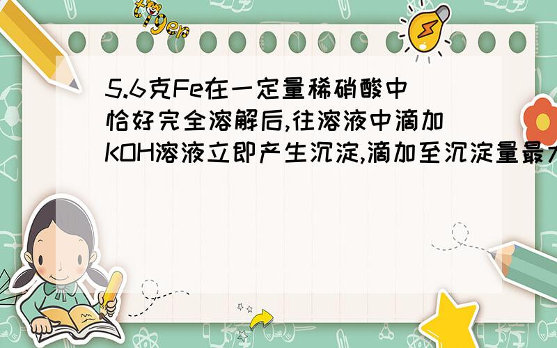 5.6克Fe在一定量稀硝酸中恰好完全溶解后,往溶液中滴加KOH溶液立即产生沉淀,滴加至沉淀量最大时,再将所得的溶液和沉淀一起加热蒸干,并在空气中灼烧至恒重,所得的固体成分和可能的质量为