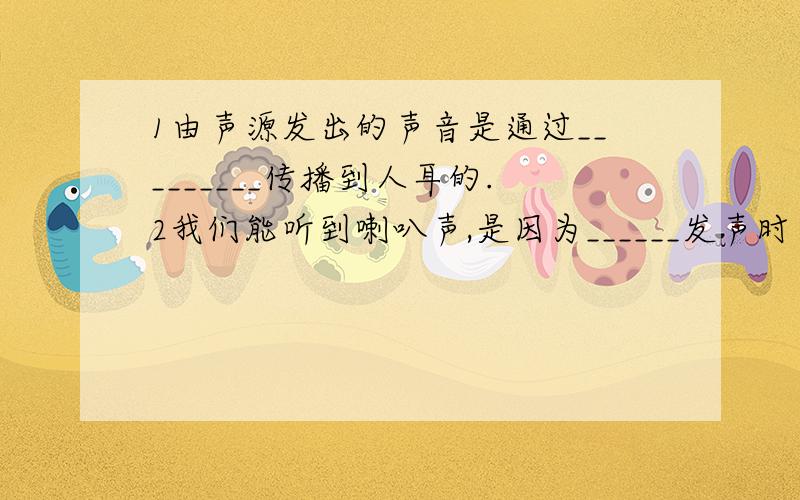 1由声源发出的声音是通过_________传播到人耳的.2我们能听到喇叭声,是因为______发声时在____,声音通过____传入我们的耳朵.歌唱者的声带在_____；风吹树叶哗哗响,树叶在_____；敲鼓时,鼓面在_____