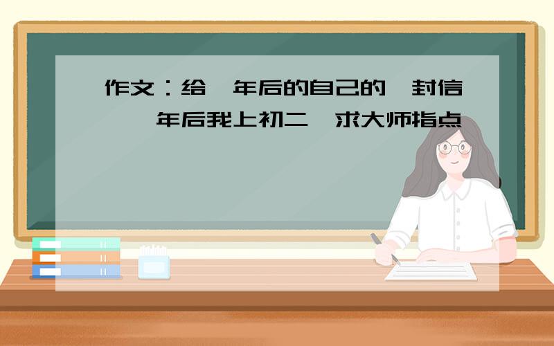 作文：给一年后的自己的一封信,一年后我上初二,求大师指点