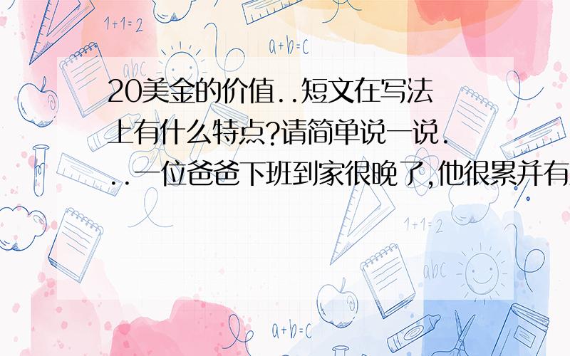 20美金的价值..短文在写法上有什么特点?请简单说一说...一位爸爸下班到家很晚了,他很累并有点烦,发现他五岁的儿子靠在门旁等他.　　“爸,我可以问你一个问题吗?” 　　“爸,你一小时可