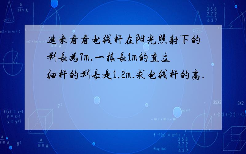 进来看看电线杆在阳光照射下的影长为7m,一根长1m的直立细杆的影长是1.2m．求电线杆的高．