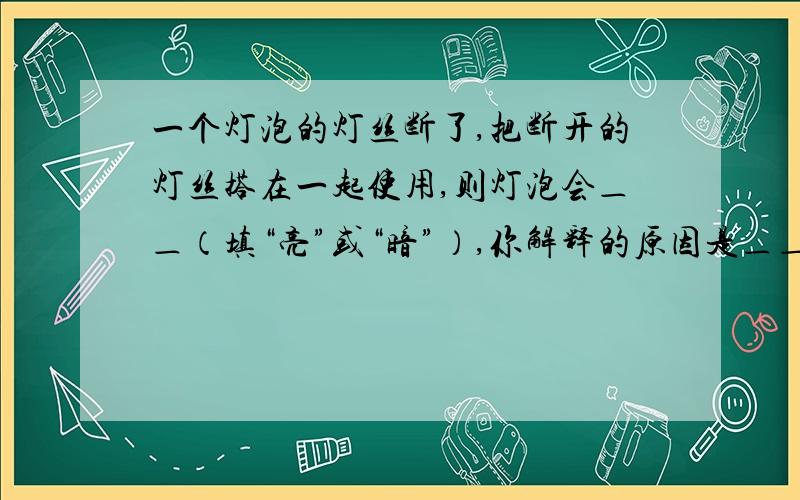 一个灯泡的灯丝断了,把断开的灯丝搭在一起使用,则灯泡会＿＿（填“亮”或“暗”）,你解释的原因是＿＿＿.