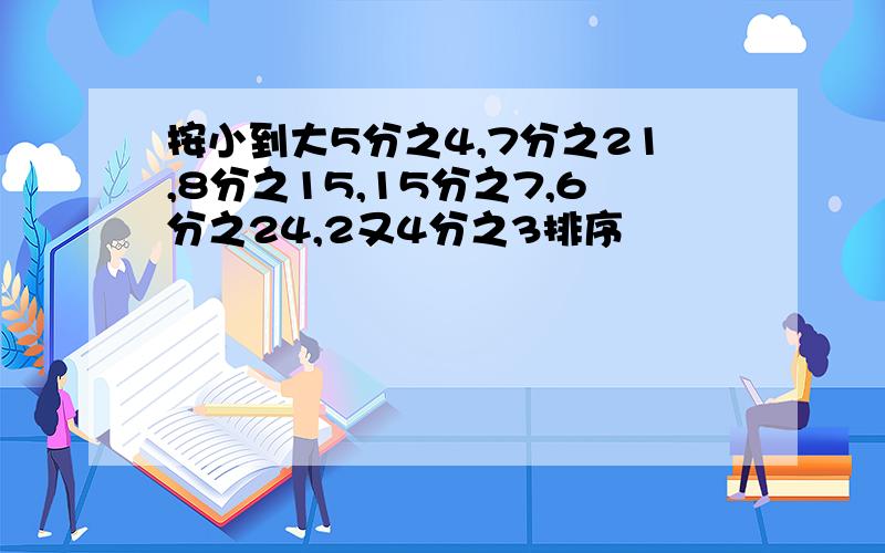 按小到大5分之4,7分之21,8分之15,15分之7,6分之24,2又4分之3排序