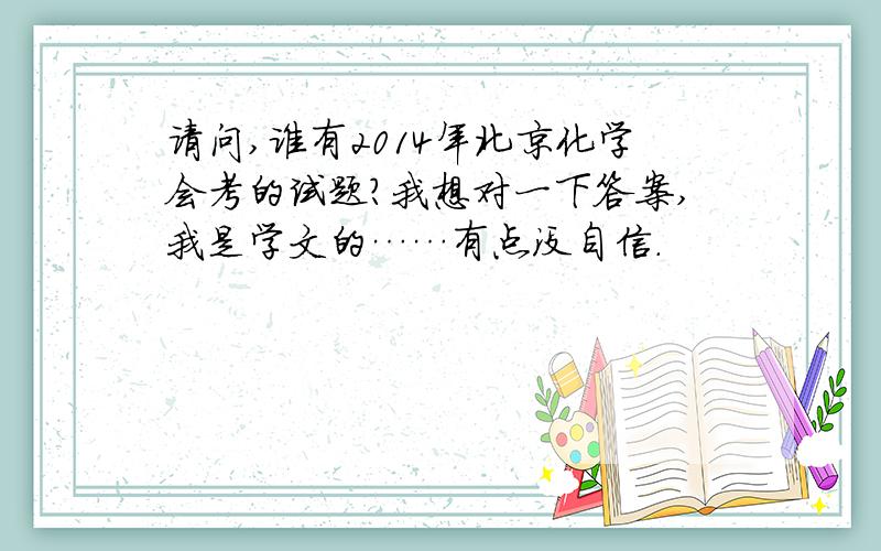 请问,谁有2014年北京化学会考的试题?我想对一下答案,我是学文的……有点没自信.