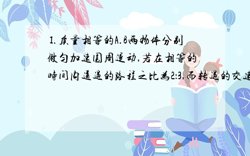 ⒈质量相等的A.B两物体分别做匀加速圆周运动,若在相等的时间内通过的路程之比为2：3,而转过的交速度之比为3：2,则A.B两质点的转速之比为＿,向心加速度之比为＿.⒉直杆OB绕O点转动,杆上A