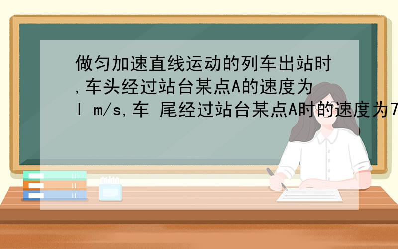 做匀加速直线运动的列车出站时,车头经过站台某点A的速度为l m/s,车 尾经过站台某点A时的速度为7m/s,则这列列车中点经过站台A点的速度为 ：（ ） A．3.5m/s B．4.0m/s C．5m/s D．5.5m/s