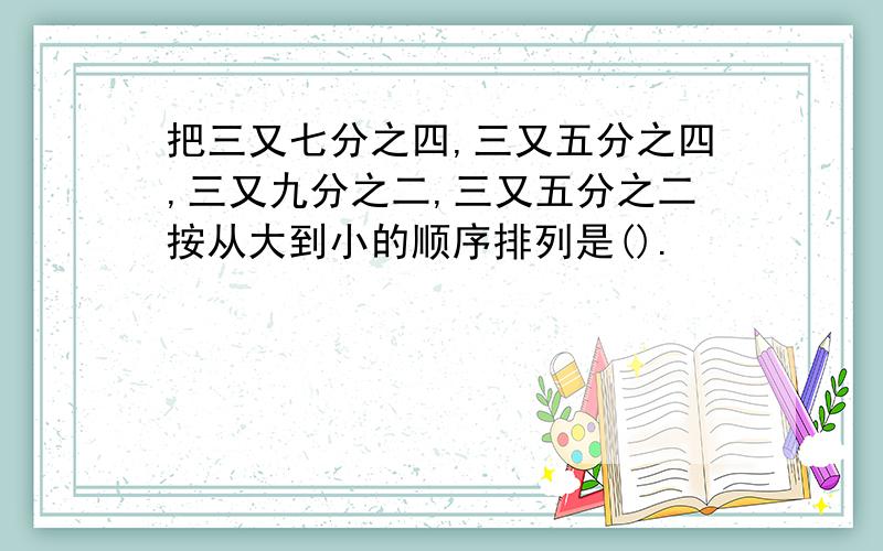 把三又七分之四,三又五分之四,三又九分之二,三又五分之二按从大到小的顺序排列是().