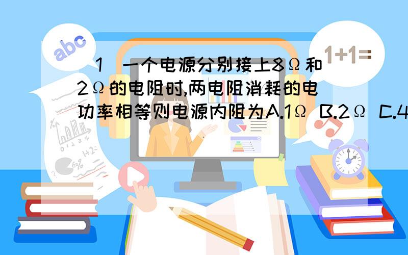 （1）一个电源分别接上8Ω和2Ω的电阻时,两电阻消耗的电功率相等则电源内阻为A.1Ω B.2Ω C.4Ω D.8Ω（2）正在通电的条形电磁铁心突然断成两截,则两截铁A.互相吸引 B.互相排斥C.不发生作用 D.无