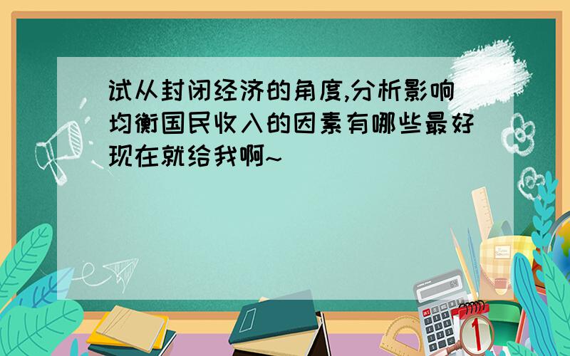 试从封闭经济的角度,分析影响均衡国民收入的因素有哪些最好现在就给我啊~