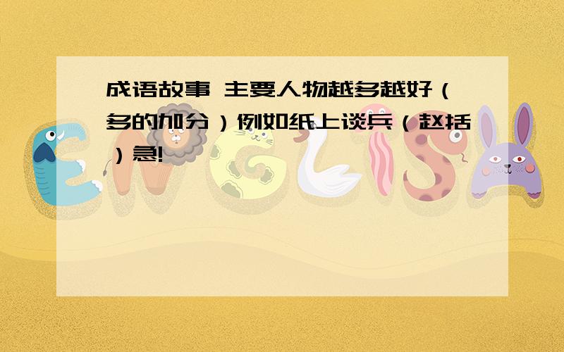 成语故事 主要人物越多越好（多的加分）例如纸上谈兵（赵括）急!