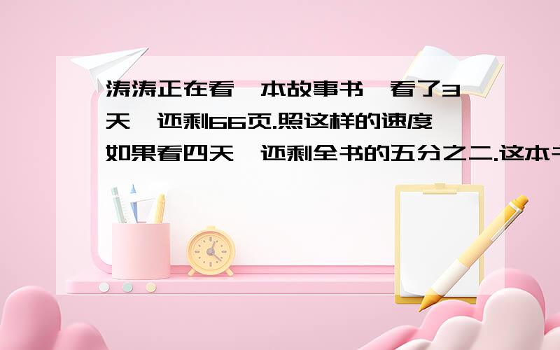 涛涛正在看一本故事书,看了3天,还剩66页.照这样的速度如果看四天,还剩全书的五分之二.这本书有多...涛涛正在看一本故事书,看了3天,还剩66页.照这样的速度如果看四天,还剩全书的五分之二.