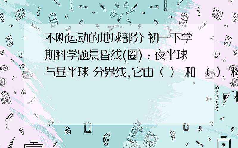 不断运动的地球部分 初一下学期科学题晨昏线(圈)：夜半球与昼半球 分界线,它由（ ） 和 （ ） 构成.地方时：地球上 （） 在同一时间时刻不同的现象以 （） 作为全区统一使用的标准时间,