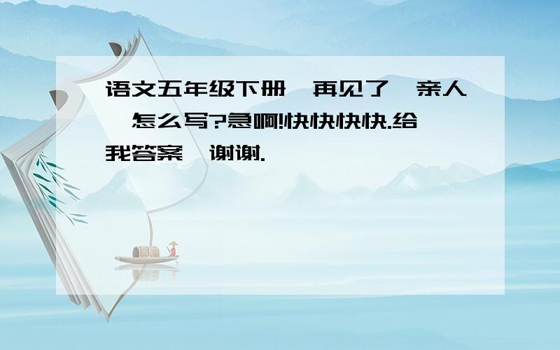 语文五年级下册《再见了,亲人》怎么写?急啊!快快快快.给我答案,谢谢.