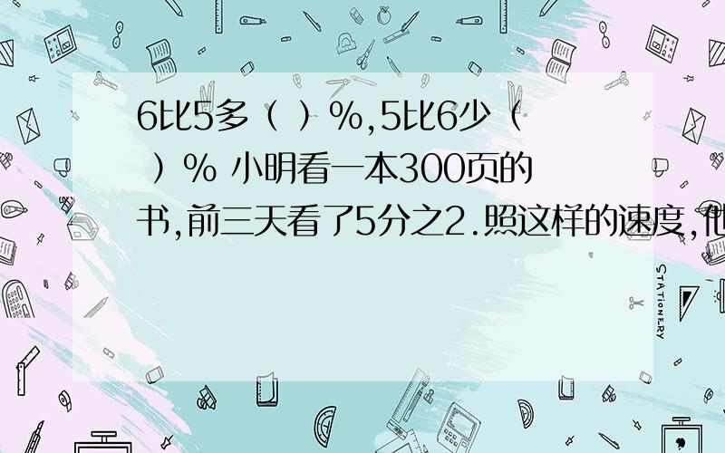 6比5多（ ）%,5比6少（ ）% 小明看一本300页的书,前三天看了5分之2.照这样的速度,他看完这本书需要几天