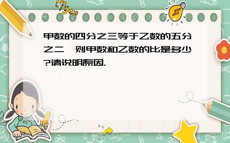 甲数的四分之三等于乙数的五分之二,则甲数和乙数的比是多少?请说明原因.