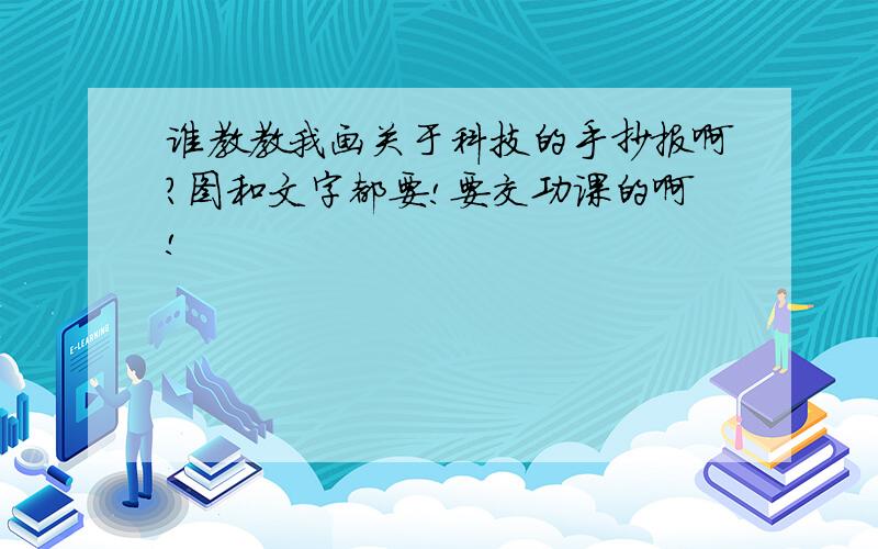 谁教教我画关于科技的手抄报啊?图和文字都要!要交功课的啊!