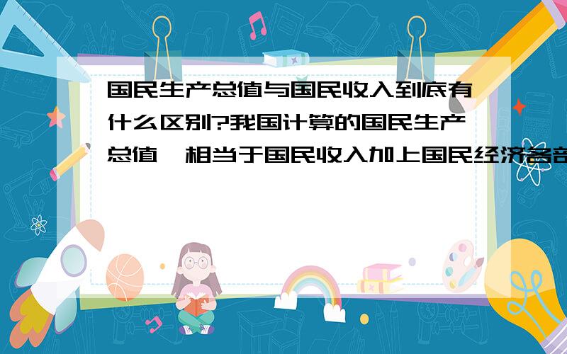 国民生产总值与国民收入到底有什么区别?我国计算的国民生产总值,相当于国民收入加上国民经济各部门的固定资产折旧费,再加上各个非生产部门的工资、利润、利息、、租金、税金等纯收