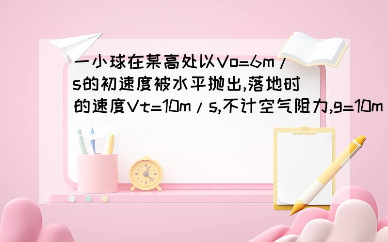 一小球在某高处以Vo=6m/s的初速度被水平抛出,落地时的速度Vt=10m/s,不计空气阻力,g=10m/s2,求.1：小球的落地时间t,2:小球的9水平位移x