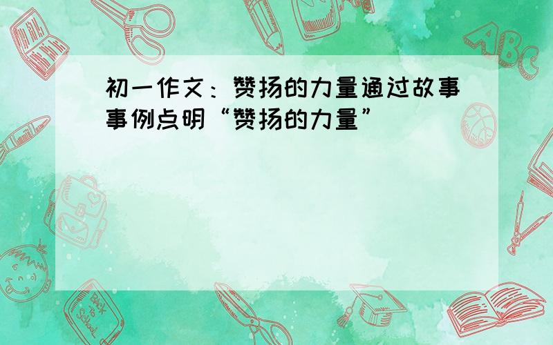 初一作文：赞扬的力量通过故事事例点明“赞扬的力量”