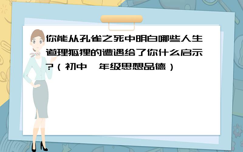 你能从孔雀之死中明白哪些人生道理狐狸的遭遇给了你什么启示?（初中一年级思想品德）