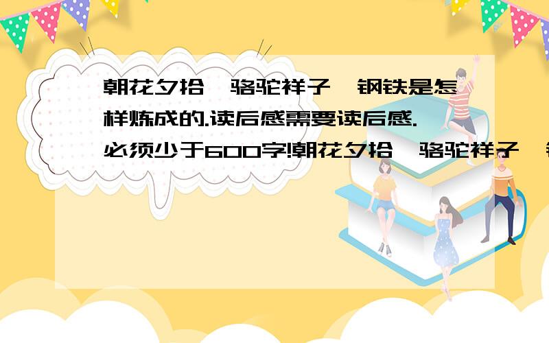 朝花夕拾、骆驼祥子、钢铁是怎样炼成的.读后感需要读后感.必须少于600字!朝花夕拾、骆驼祥子、钢铁是怎样炼成的、简爱、 小王子、傲慢与偏见、小夫人、热爱生命、金玫瑰、活着、人生