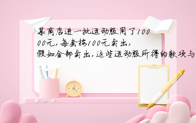 某商店进一批运动服用了10000元,每套按100元卖出,假如全部卖出,这些运动服所得的款项与买进这批运动服所用的款项的差就是利润,按这样计算,这次买卖所得的利润刚好是买进11件运动服所用