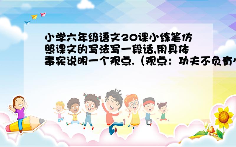 小学六年级语文20课小练笔仿照课文的写法写一段话,用具体事实说明一个观点.（观点：功夫不负有心人或虚心使人进步,骄傲使人落后.）