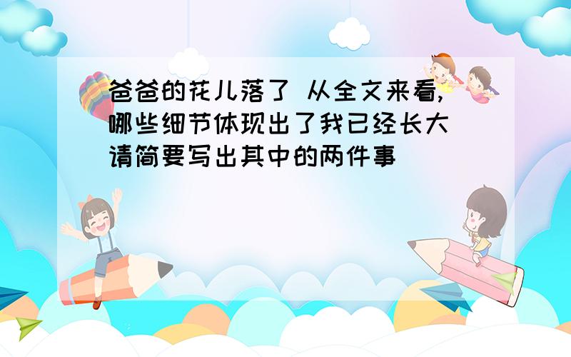 爸爸的花儿落了 从全文来看,哪些细节体现出了我已经长大 请简要写出其中的两件事