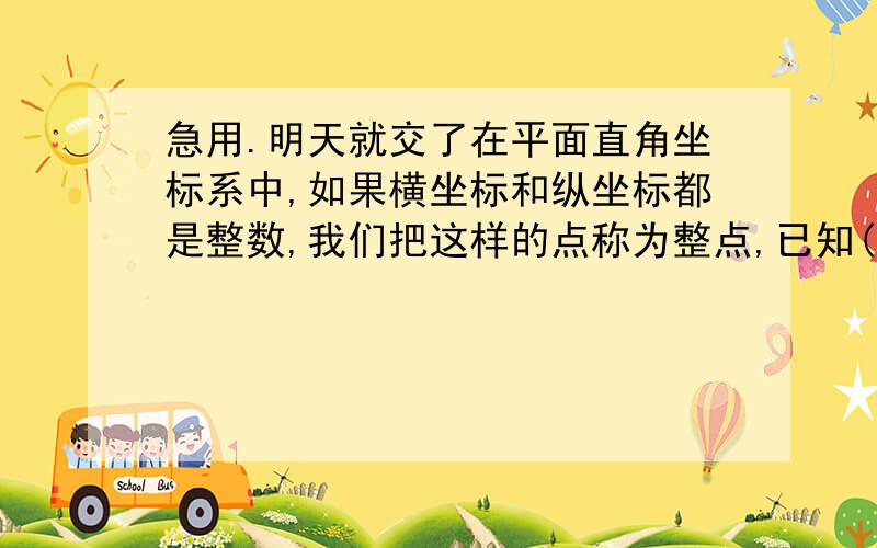 急用.明天就交了在平面直角坐标系中,如果横坐标和纵坐标都是整数,我们把这样的点称为整点,已知(a,b)是整点且在第二象限,点P（2a-5,3b-6)先向右平移10个单位,再向下平移2个单位,得到点Q,点Q