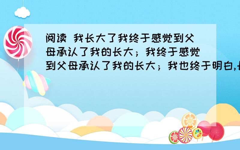 阅读 我长大了我终于感觉到父母承认了我的长大；我终于感觉到父母承认了我的长大；我也终于明白,长大并不像考上中学那么容易,也不像长青春痘那么简单.长大,意味着承担责任.暗叹你对