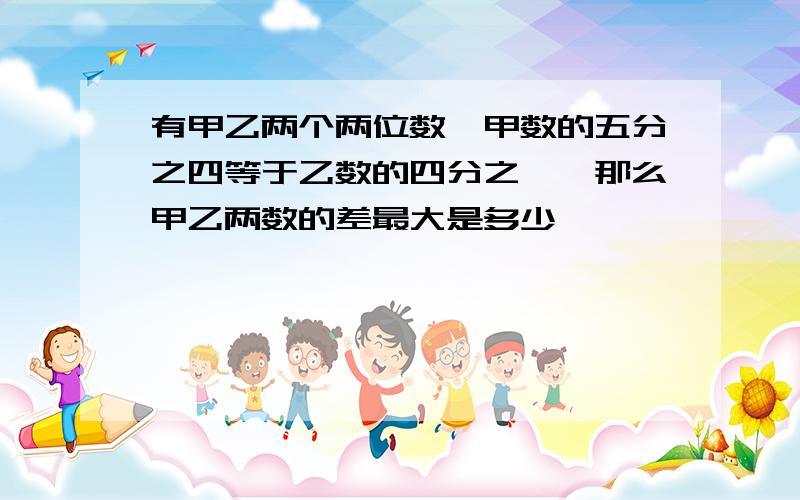 有甲乙两个两位数,甲数的五分之四等于乙数的四分之一,那么甲乙两数的差最大是多少