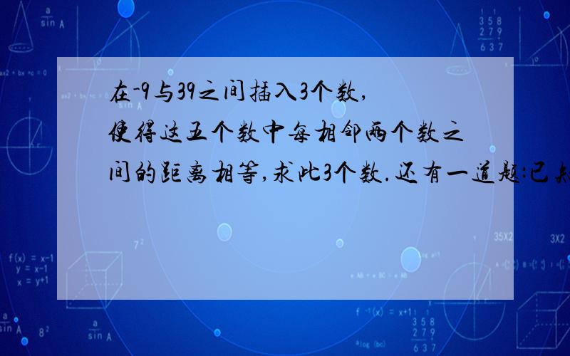 在-9与39之间插入3个数,使得这五个数中每相邻两个数之间的距离相等,求此3个数.还有一道题:已知2\1+5\1+8\1+11\1+20\1+41\1+110\1+1640|1=1,求(-2\1)+(-5\1)+(-8\1)+(+11\1)+(-20\1)+(-41\1)+(+110\1)+(+1640\1)的值.请讲