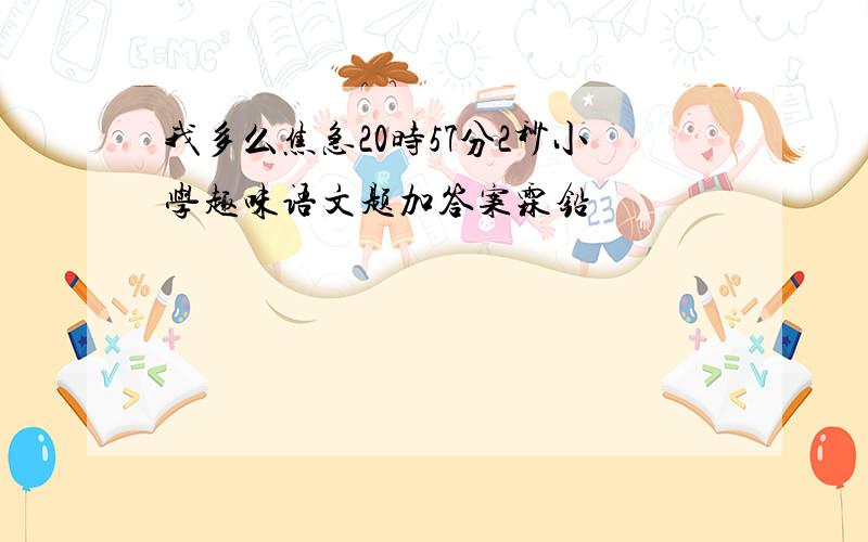 我多么焦急20时57分2秒小学趣味语文题加答案霖铅