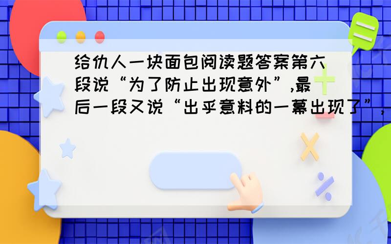 给仇人一块面包阅读题答案第六段说“为了防止出现意外”,最后一段又说“出乎意料的一幕出现了”,“意外”和“出乎意料”在文中的含义是什么?