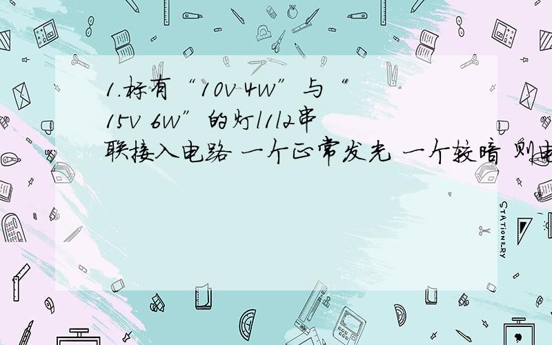 1.标有“10v 4w”与“15v 6w”的灯l1l2串联接入电路 一个正常发光 一个较暗 则电路的最大电压是多少2.“6v 2w”与“9v 3w”的灯l1l2串联到电路上 一个正常 一个较暗 求电源电压是多少