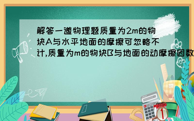 解答一道物理题质量为2m的物块A与水平地面的摩擦可忽略不计,质量为m的物块B与地面的动摩擦因数为μ,已知在水平力F的作用下,A,B做加速运动,A对B的作用力为______