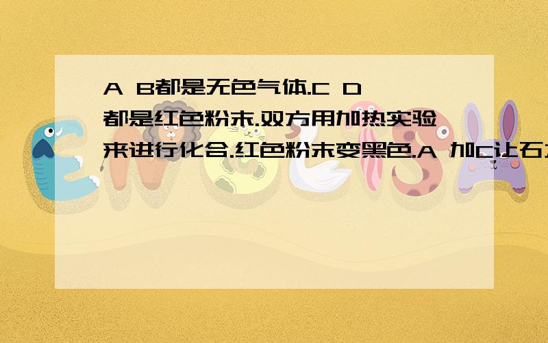 A B都是无色气体.C D 都是红色粉末.双方用加热实验来进行化合.红色粉末变黑色.A 加C让石灰水浑浊,而 B 加D不浑浊,请问,这四种各是什么?