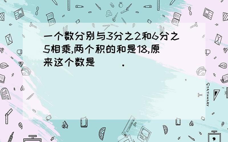 一个数分别与3分之2和6分之5相乘,两个积的和是18,原来这个数是（ ）.