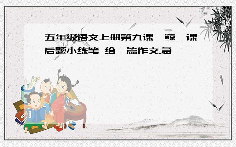 五年级语文上册第九课《鲸》课后题小练笔 给一篇作文.急