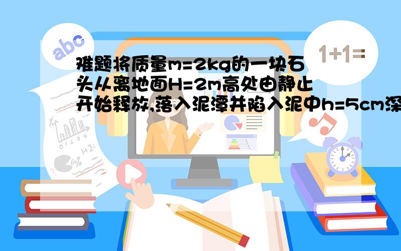 难题将质量m=2kg的一块石头从离地面H=2m高处由静止开始释放,落入泥潭并陷入泥中h=5cm深处,不计空气阻力,求泥对石头的平均阻力.（g取10m/s2）为什么可以用mgH=1/2mv2=0,mgh-f(平均阻力)h=0-1/2mv2或用