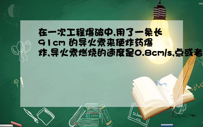 在一次工程爆破中,用了一条长91cm 的导火索来使炸药爆炸,导火索燃烧的速度是0.8cm/s,点或者点火后以5m/s的速度抛开,他能否在爆炸前跑到离爆炸点500m的安全地区?（至少写出两种解法）